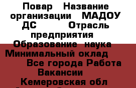 Повар › Название организации ­ МАДОУ ДС № 100 › Отрасль предприятия ­ Образование, наука › Минимальный оклад ­ 11 000 - Все города Работа » Вакансии   . Кемеровская обл.,Анжеро-Судженск г.